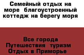 Семейный отдых на море (благоустроенный коттедж на берегу моря) - Все города Путешествия, туризм » Отдых в Приморье   